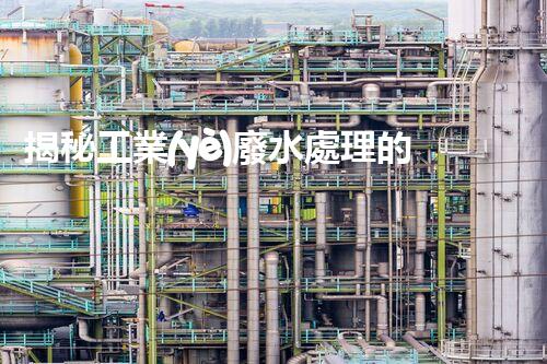 揭秘工業(yè)廢水處理的神奇步驟？竟然如此復(fù)雜！